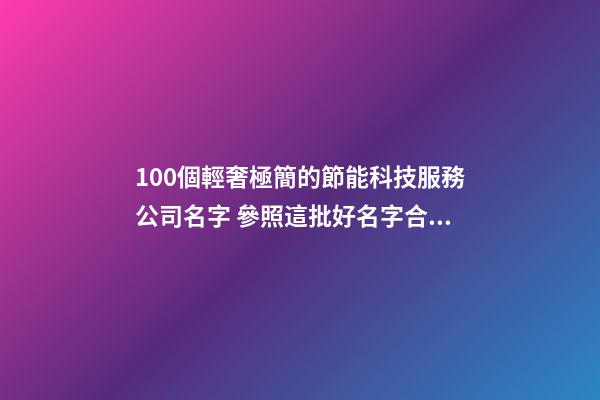 100個輕奢極簡的節能科技服務公司名字 參照這批好名字合適-第1張-公司起名-玄機派